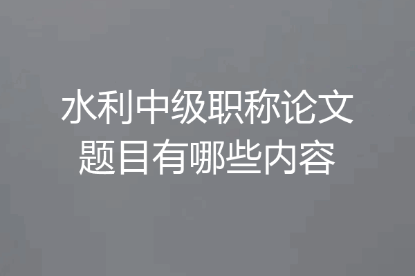 水利中级职称论文题目有哪些内容