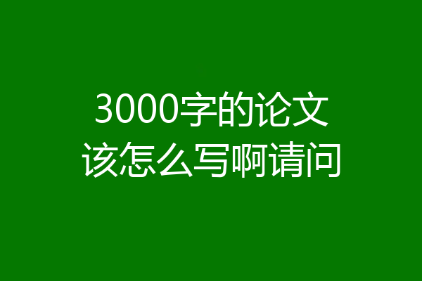 3000字的论文该怎么写啊请问