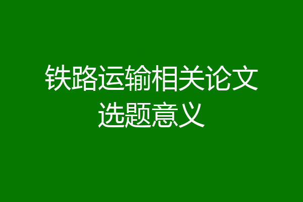 铁路运输相关论文选题意义