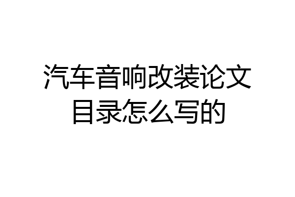 汽车音响改装论文目录怎么写的