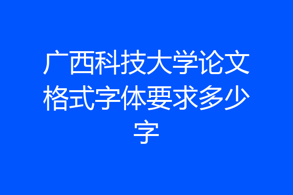 广西科技大学论文格式字体要求多少字