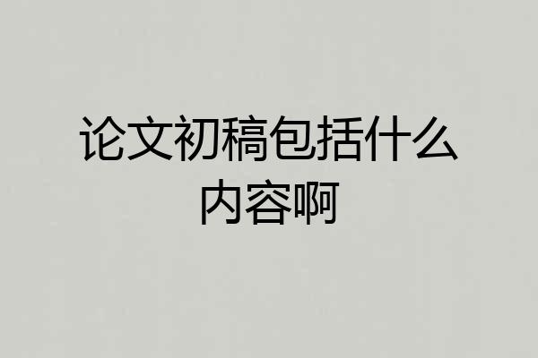论文初稿包括什么内容啊