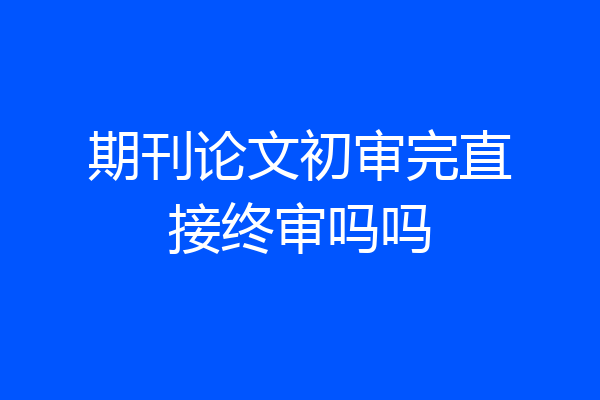 期刊论文初审完直接终审吗吗