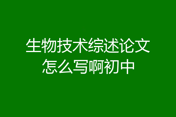 生物技术综述论文怎么写啊初中