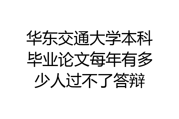 华东交通大学本科毕业论文每年有多少人过不了答辩