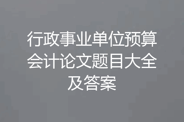 行政事业单位预算会计论文题目大全及答案