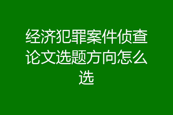 经济犯罪案件侦查论文选题方向怎么选