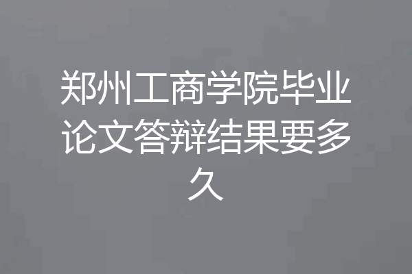 郑州工商学院毕业论文答辩结果要多久