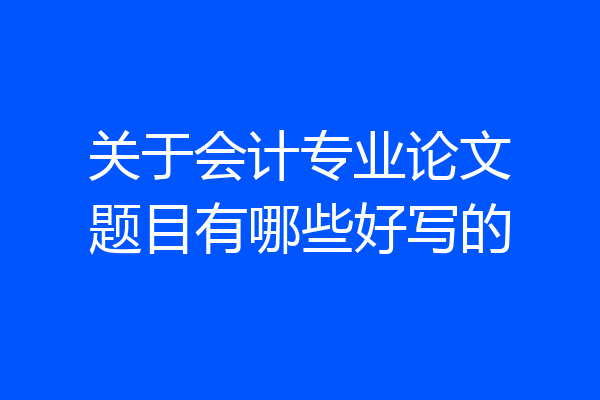 关于会计专业论文题目有哪些好写的
