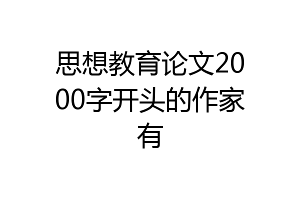 思想教育论文2000字开头的作家有