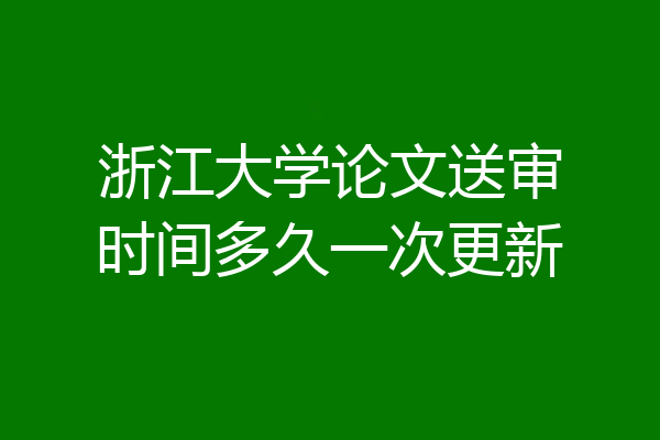 浙江大学论文送审时间多久一次更新