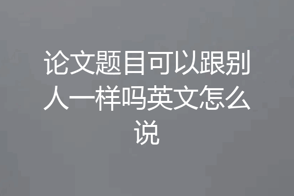 论文题目可以跟别人一样吗英文怎么说