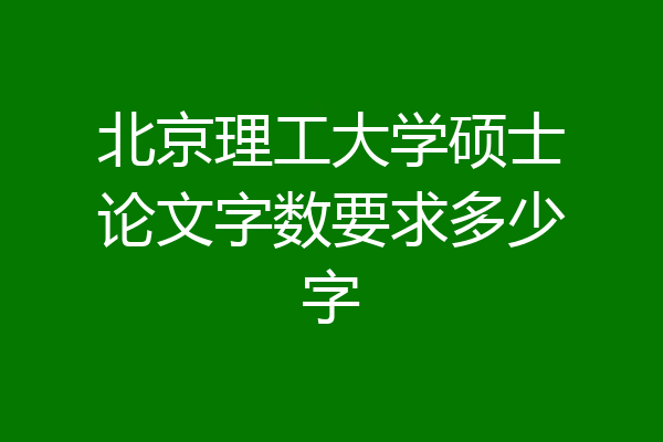 北京理工大学硕士论文字数要求多少字