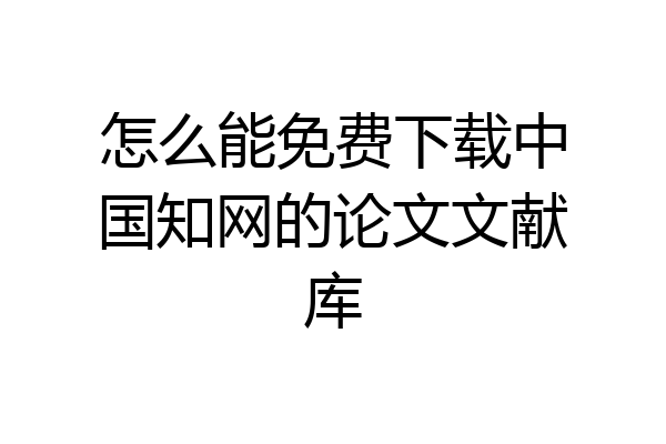怎么能免费下载中国知网的论文文献库