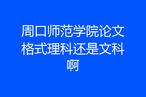 周口师范学院论文格式理科还是文科啊