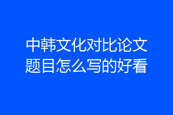 中韩文化对比论文题目怎么写的好看