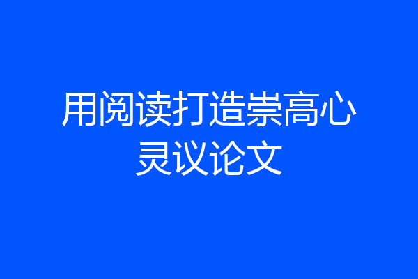 用阅读打造崇高心灵议论文