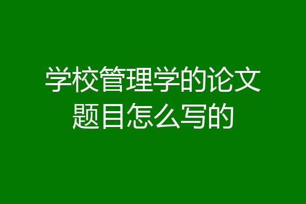 学校管理学的论文题目怎么写的