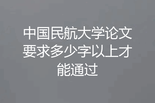 中国民航大学论文要求多少字以上才能通过