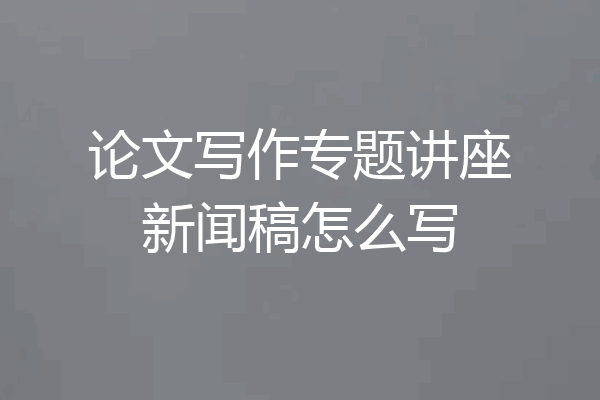 论文写作专题讲座新闻稿怎么写