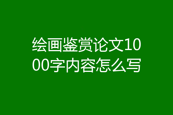 绘画鉴赏论文1000字内容怎么写