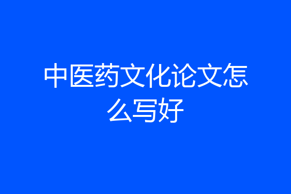 中医药文化论文怎么写好