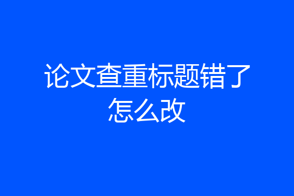 论文查重标题错了怎么改