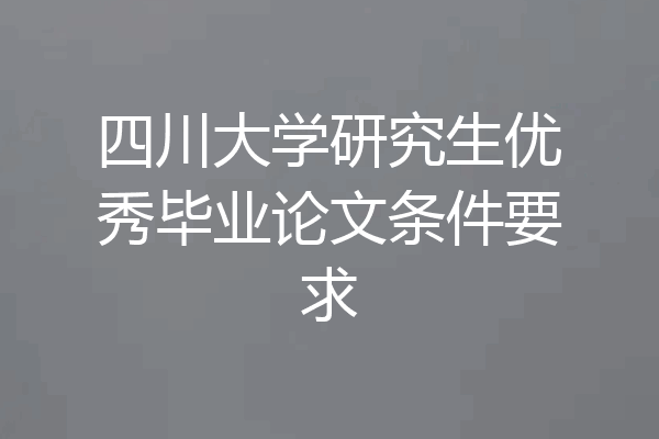 四川大学研究生优秀毕业论文条件要求