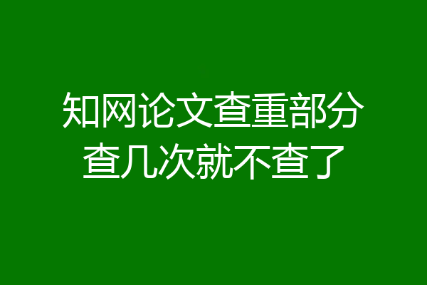 知网论文查重部分查几次就不查了