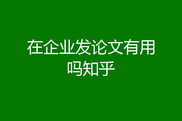 在企业发论文有用吗知乎