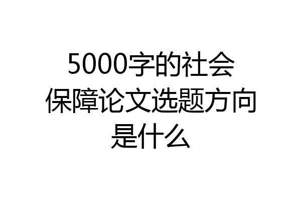 5000字的社会保障论文选题方向是什么