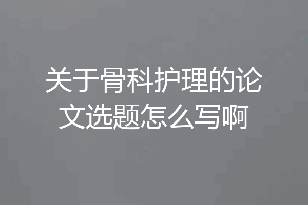 关于骨科护理的论文选题怎么写啊
