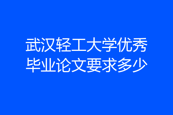 武汉轻工大学优秀毕业论文要求多少
