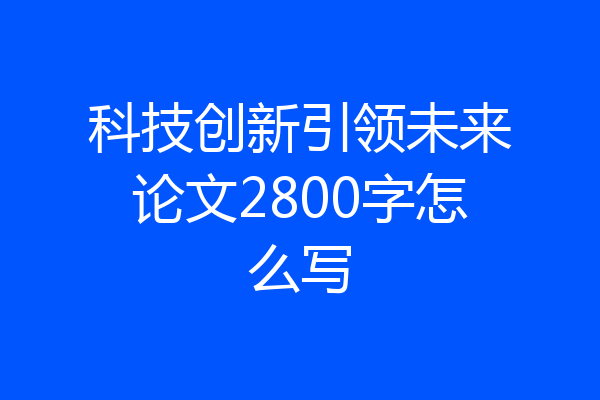 科技创新引领未来论文2800字怎么写