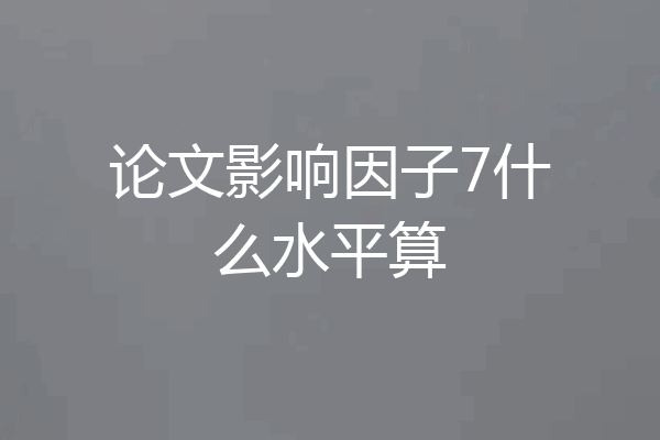 论文影响因子7什么水平算