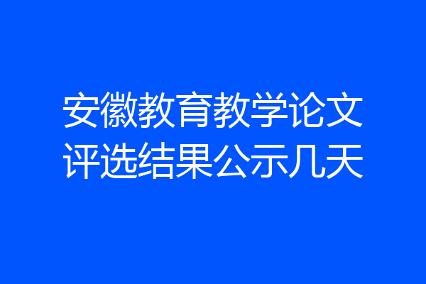 安徽教育教学论文评选结果公示几天