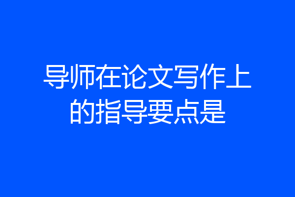 导师在论文写作上的指导要点是