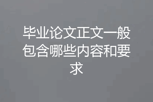 毕业论文正文一般包含哪些内容和要求