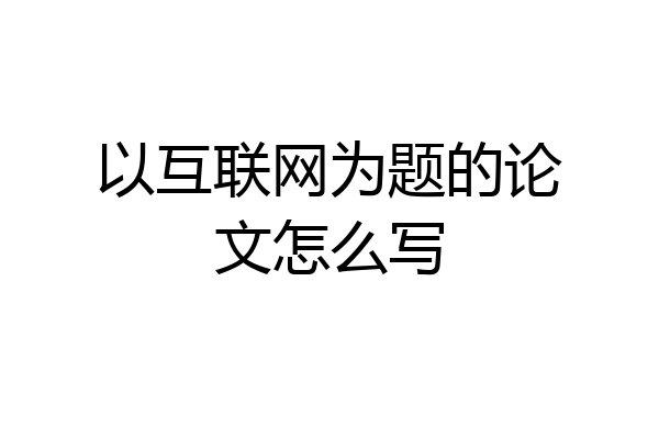 以互联网为题的论文怎么写