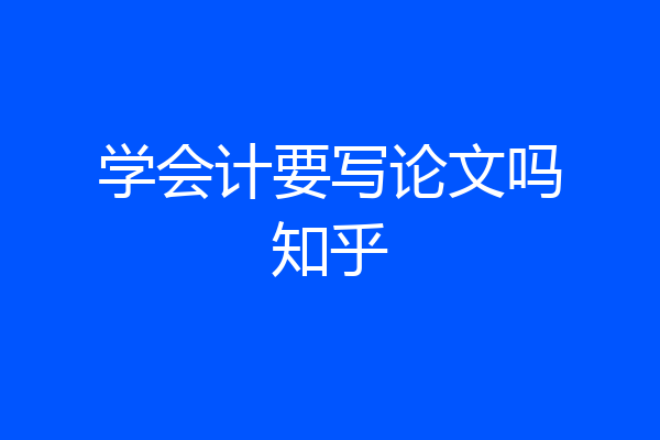 学会计要写论文吗知乎