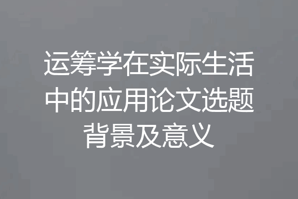 运筹学在实际生活中的应用论文选题背景及意义