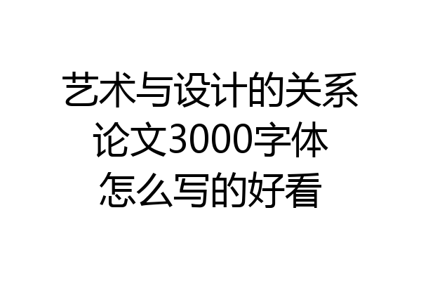 艺术与设计的关系论文3000字体怎么写的好看