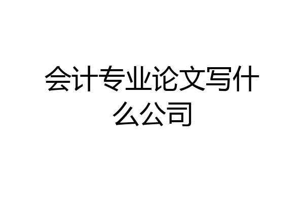 会计专业论文写什么公司
