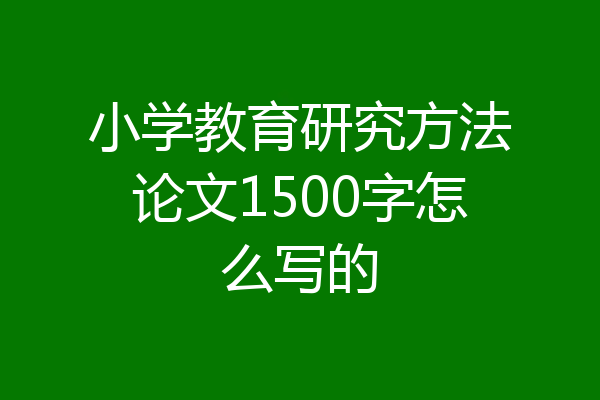 小学教育研究方法论文1500字怎么写的