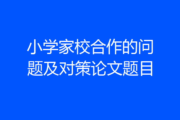小学家校合作的问题及对策论文题目