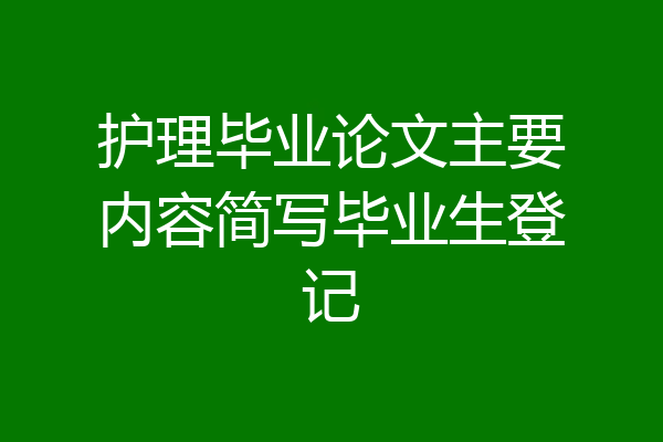 护理毕业论文主要内容简写毕业生登记