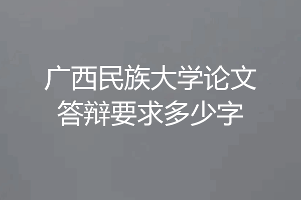 广西民族大学论文答辩要求多少字
