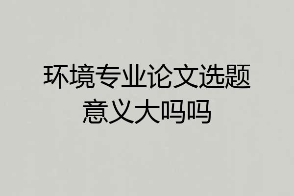 环境专业论文选题意义大吗吗