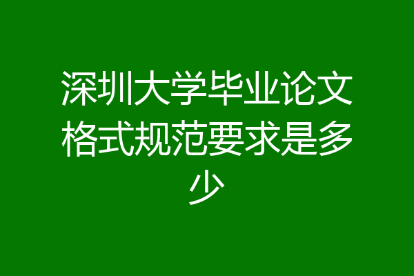 深圳大学毕业论文格式规范要求是多少