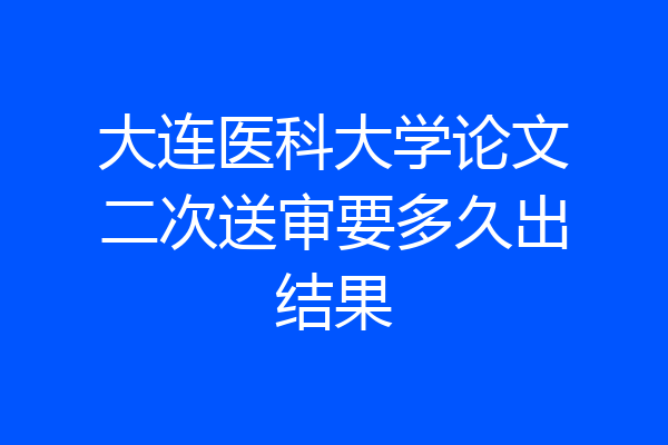 大连医科大学论文二次送审要多久出结果